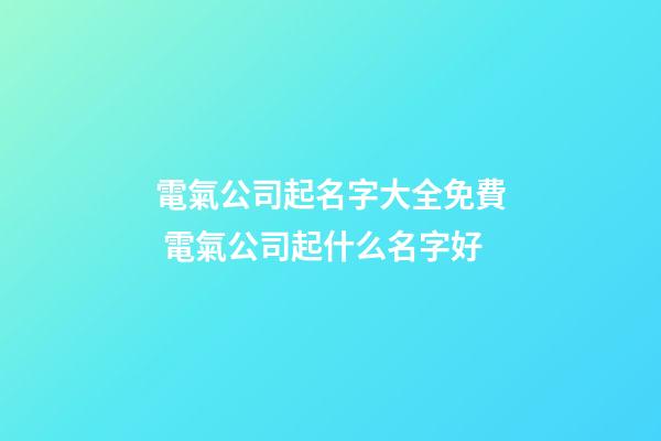 電氣公司起名字大全免費 電氣公司起什么名字好-第1張-公司起名-玄機派